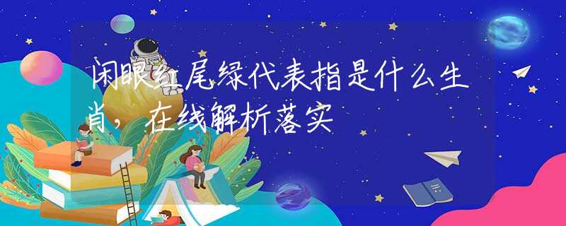 闲眼红尾绿代表指是什么生肖，在线解析落实