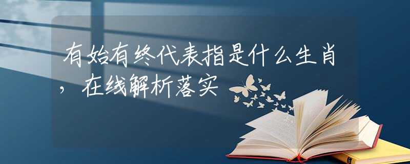 有始有终代表指是什么生肖，在线解析落实