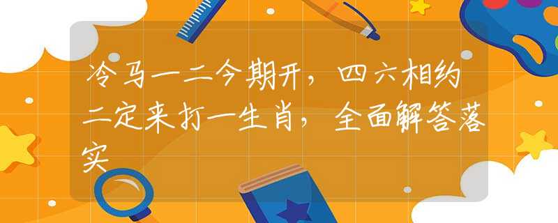 冷马一二今期开，四六相约二定来打一生肖，全面解答落实
