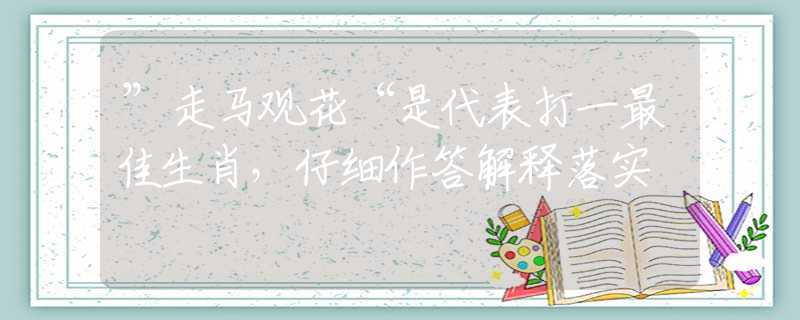 ”走马观花“是代表打一最佳生肖，仔细作答解释落实