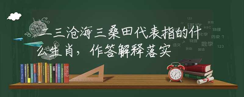 二三沧海三桑田代表指的什么生肖，作答解释落实