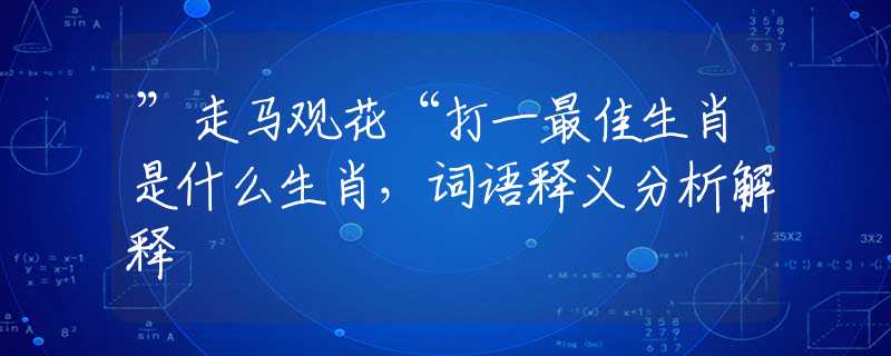”走马观花“打一最佳生肖是什么生肖，词语释义分析解释
