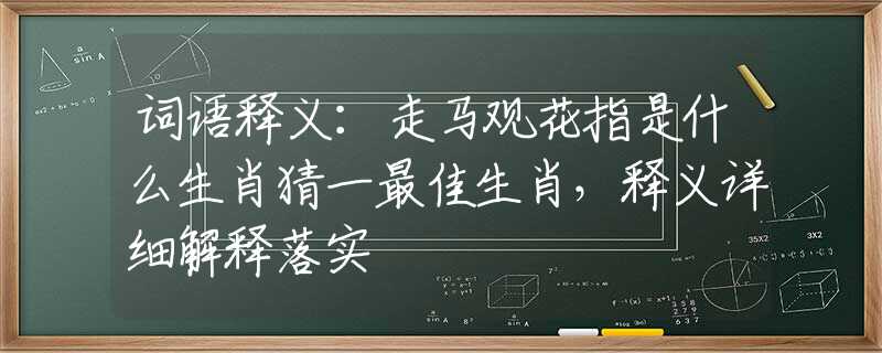 词语释义：走马观花指是什么生肖猜一最佳生肖，释义详细解释落实