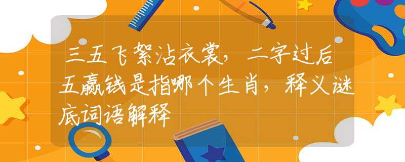 三五飞絮沾衣裳，二字过后五赢钱是指哪个生肖，释义谜底词语解释