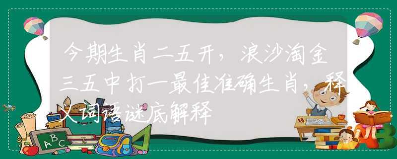 今期生肖二五开，浪沙淘金三五中打一最佳准确生肖，释义词语谜底解释