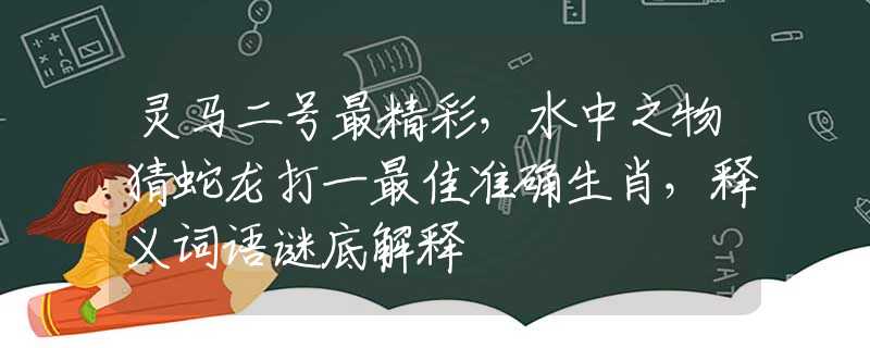 灵马二号最精彩，水中之物猜蛇龙打一最佳准确生肖，释义词语谜底解释