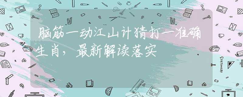 脑筋一动江山计猜打一准确生肖，最新解读落实
