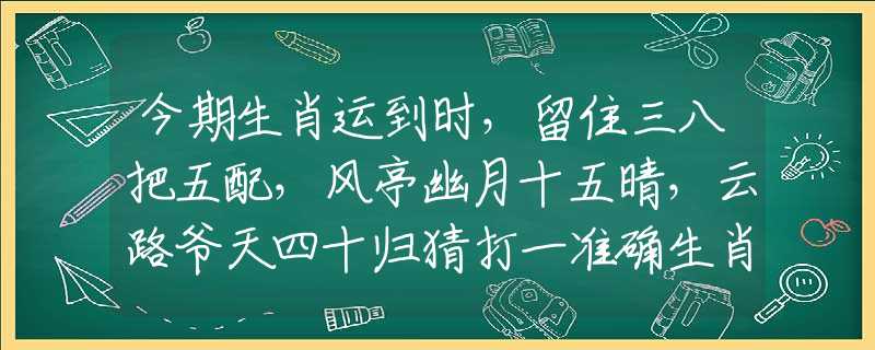 今期生肖运到时，留住三八把五配，风亭幽月十五晴，云路爷天四十归猜打一准确生肖，最新解读落实