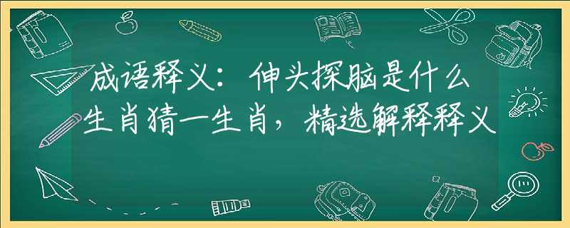 成语释义：伸头探脑是什么生肖猜一生肖，精选解释释义