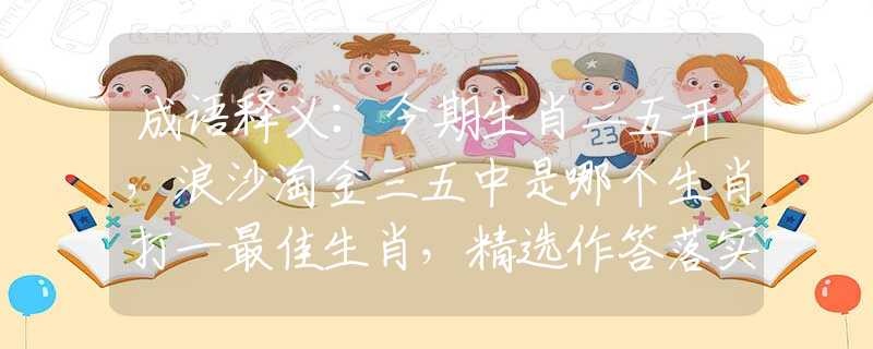 成语释义：今期生肖二五开，浪沙淘金三五中是哪个生肖打一最佳生肖，精选作答落实