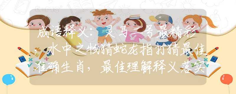 成语释义：灵马二号最精彩，水中之物猜蛇龙指打猜最佳准确生肖，最佳理解释义落实