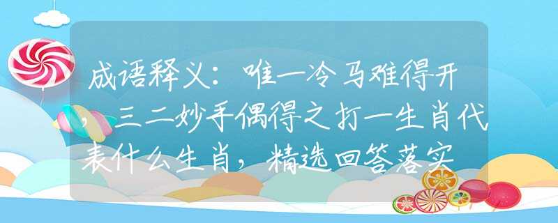 成语释义：唯一冷马难得开，三二妙手偶得之打一生肖代表什么生肖，精选回答落实