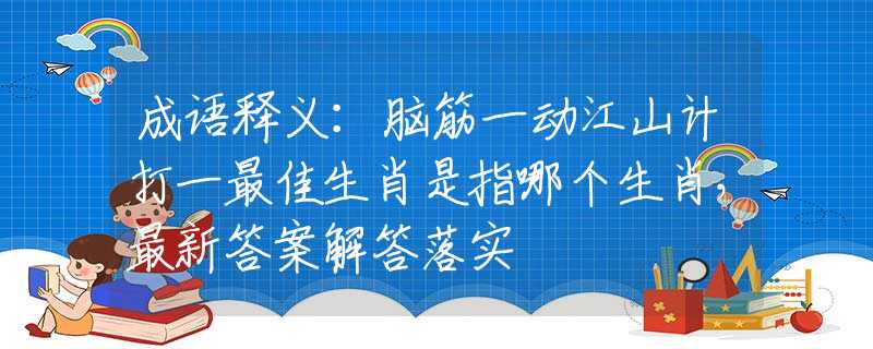 成语释义：脑筋一动江山计打一最佳生肖是指哪个生肖，最新答案解答落实