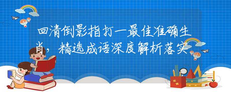 回清倒影指打一最佳准确生肖，精选成语深度解析落实