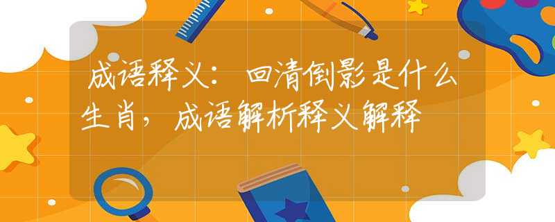 成语释义：回清倒影是什么生肖，成语解析释义解释