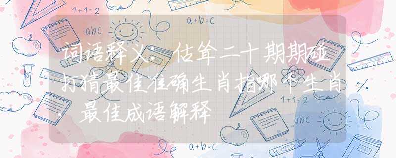词语释义：估耸二十期期碰打猜最佳准确生肖指哪个生肖，最佳成语解释
