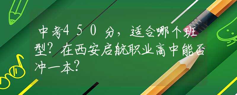 中考450分，适合哪个班型？在西安启航职业高中能否冲一本？