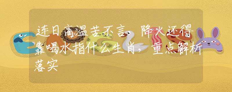 连日高温苦不言，降火还得靠喝水指什么生肖，重点解析落实