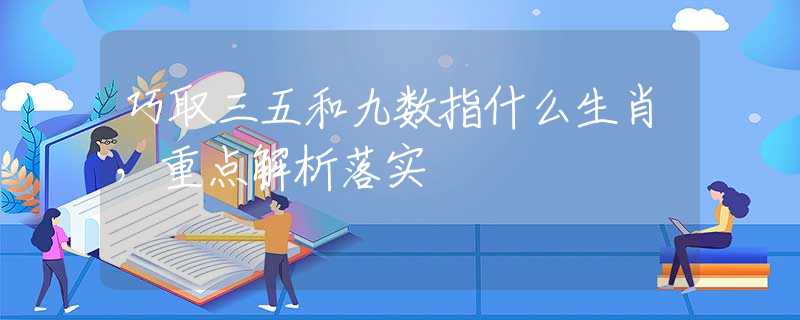 巧取三五和九数指什么生肖，重点解析落实