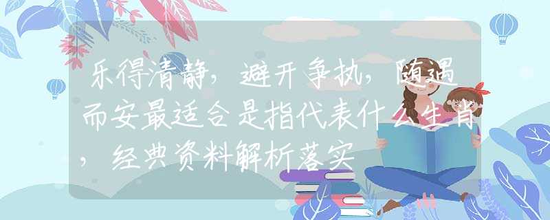 乐得清静，避开争执，随遇而安最适合是指代表什么生肖，经典资料解析落实