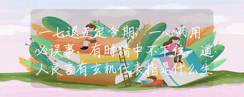 一七退五定今期，一心两用必误事，有时猜中不下住，道人良言有玄机代表指是什么生肖，在线解析落实
