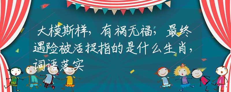 大模斯样，有祸无福，最终遇险被活捉指的是什么生肖，词语落实