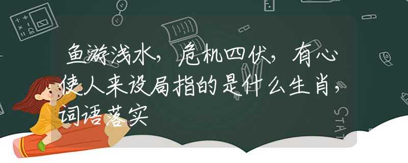 鱼游浅水，危机四伏，有心使人来设局指的是什么生肖，词语落实