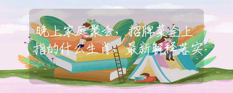 晚上家庭聚会，招牌菜全上指的什么生肖，最新解释落实
