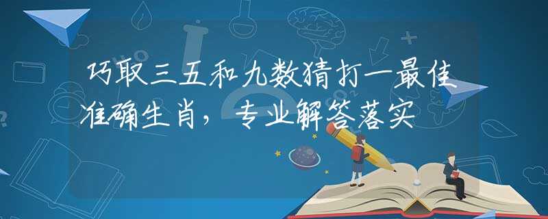 巧取三五和九数猜打一最佳准确生肖，专业解答落实