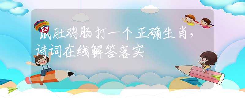 鼠肚鸡肠打一个正确生肖，诗词在线解答落实