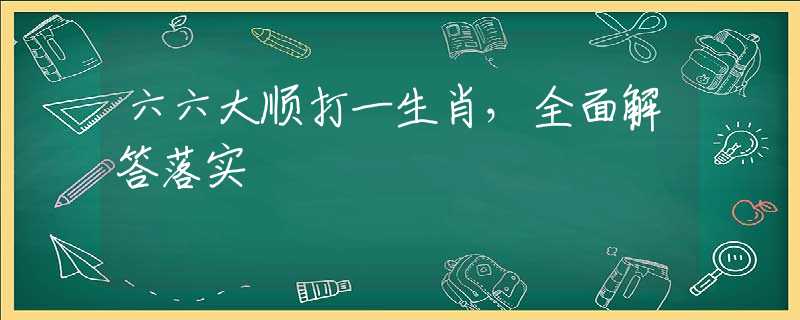 六六大顺打一生肖，全面解答落实
