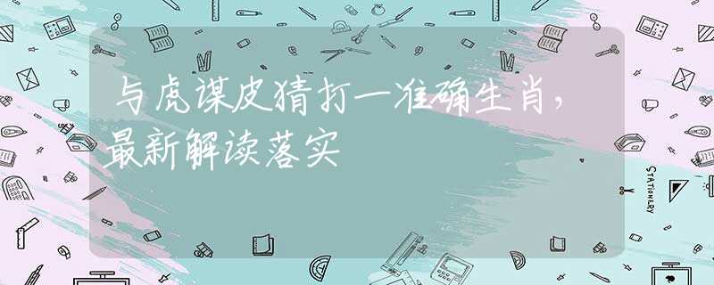与虎谋皮猜打一准确生肖，最新解读落实