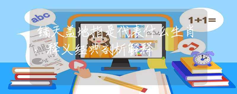 铺天盖地指是代表什么生肖，释义经典剖析解释