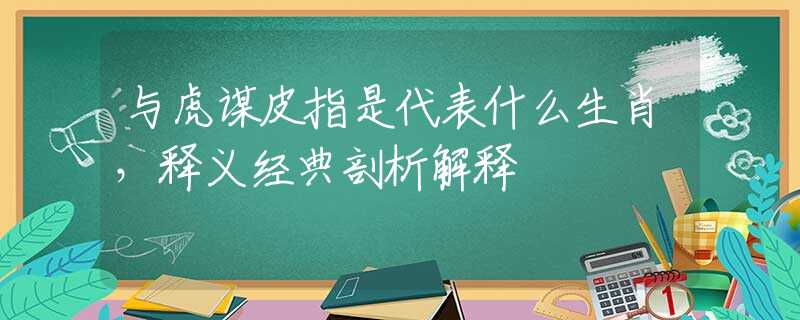 与虎谋皮指是代表什么生肖，释义经典剖析解释