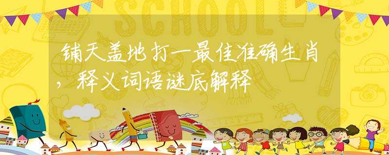 铺天盖地打一最佳准确生肖，释义词语谜底解释