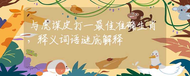 与虎谋皮打一最佳准确生肖，释义词语谜底解释