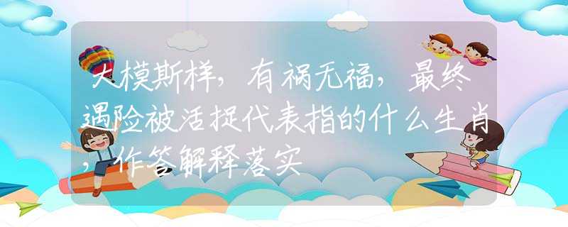 大模斯样，有祸无福，最终遇险被活捉代表指的什么生肖，作答解释落实