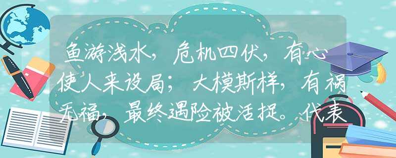鱼游浅水，危机四伏，有心使人来设局；大模斯样，有祸无福，最终遇险被活捉。代表指的什么生肖，作答解释落实