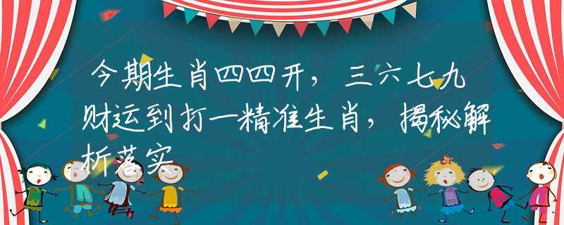 今期生肖四四开，三六七九财运到打一精准生肖，揭秘解析落实