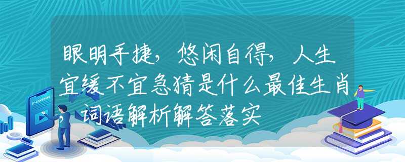 眼明手捷，悠闲自得，人生宜缓不宜急猜是什么最佳生肖，词语解析解答落实