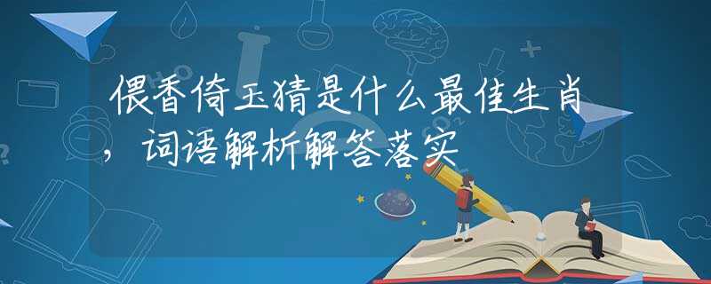 偎香倚玉猜是什么最佳生肖，词语解析解答落实