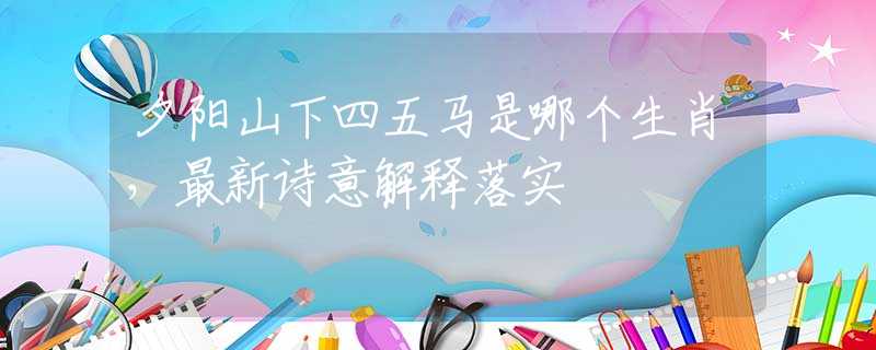 夕阳山下四五马是哪个生肖，最新诗意解释落实