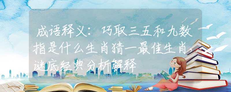 成语释义：巧取三五和九数指是什么生肖猜一最佳生肖，谜底经典分析解释