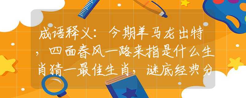 成语释义：今期羊马龙出特，四面春风一路来指是什么生肖猜一最佳生肖，谜底经典分析解释