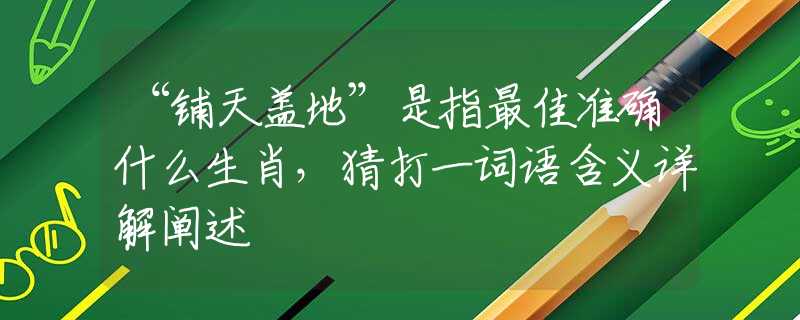 “铺天盖地”是指最佳准确什么生肖，猜打一词语含义详解阐述