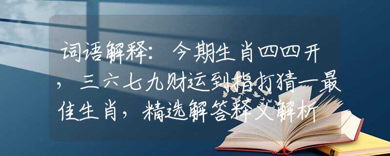 词语解释：今期生肖四四开，三六七九财运到指打猜一最佳生肖，精选解答释义解析