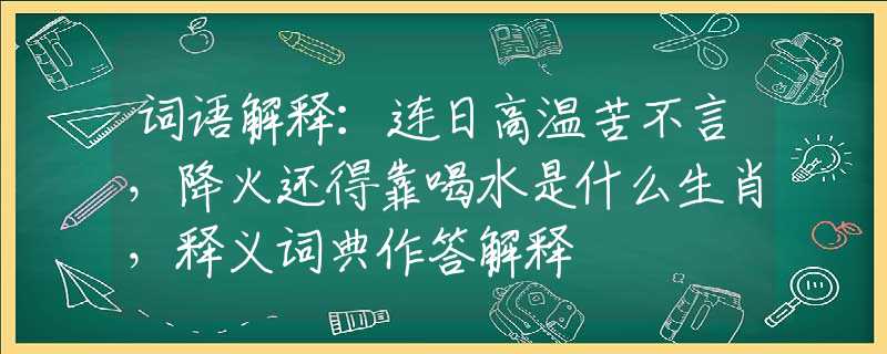词语解释：连日高温苦不言，降火还得靠喝水是什么生肖，释义词典作答解释