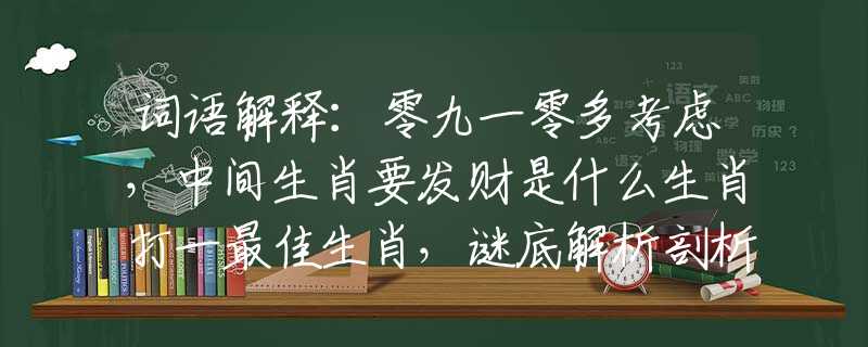 词语解释：零九一零多考虑，中间生肖要发财是什么生肖打一最佳生肖，谜底解析剖析赏析
