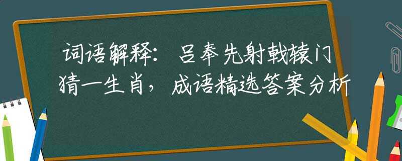 词语解释：吕奉先射戟辕门猜一生肖，成语精选答案分析