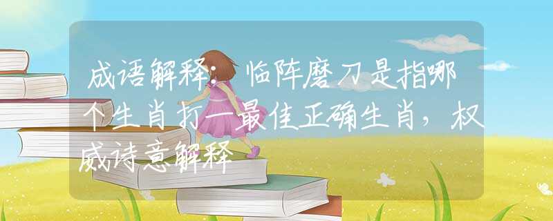 成语解释：临阵磨刀是指哪个生肖打一最佳正确生肖，权威诗意解释